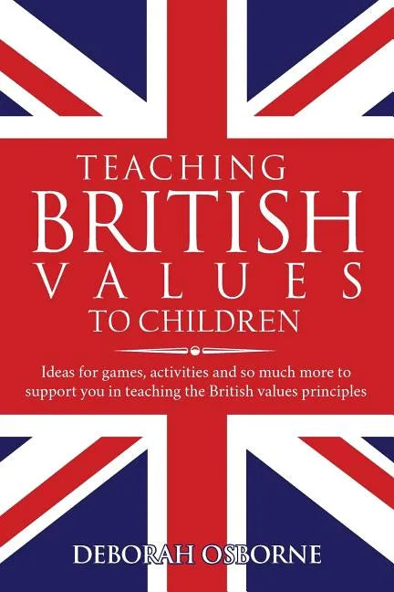 Teaching British Values To Children: Ideas for games, activities and so much more to support you in teaching the British values principles - Paperback