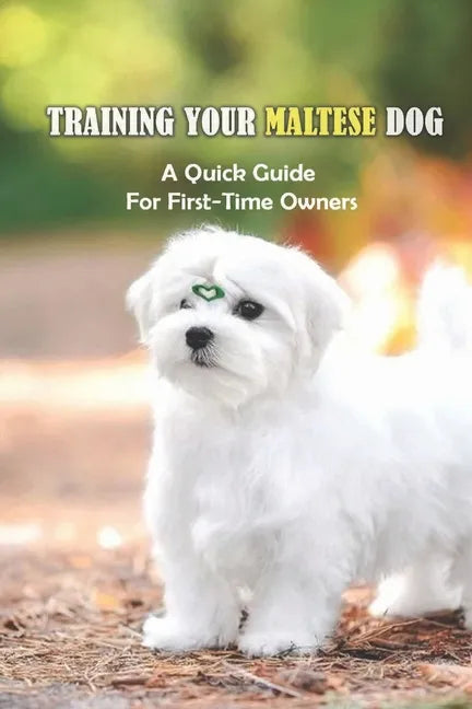 Training Your Maltese Dog: A Quick Guide For First-Time Owners: How To Potty Train A Maltese - Paperback