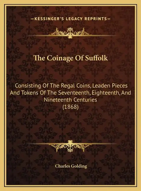 The Coinage Of Suffolk: Consisting Of The Regal Coins, Leaden Pieces And Tokens Of The Seventeenth, Eighteenth, And Nineteenth Centuries (1868 - Hardcover