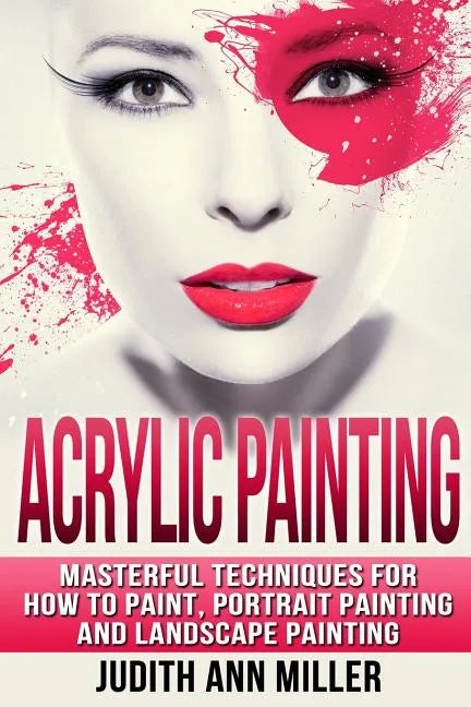 Acrylic Painting: Complete Guide to Techniques for Portrait Painting, Landscape Painting, and Everything Else Acrylic - Paperback