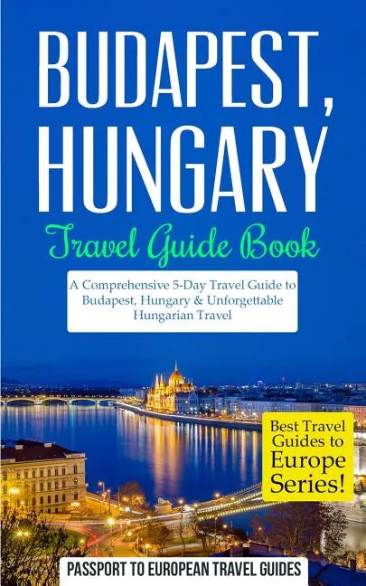Budapest: Budapest, Hungary: Travel Guide Book-A Comprehensive 5-Day Travel Guide to Budapest, Hungary & Unforgettable Hungarian Travel - Paperback
