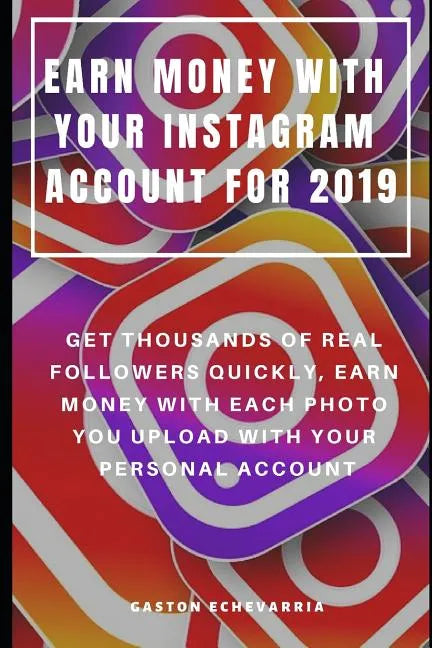 Earn Money with Your Instagram Account for 2019: Get Thousands of Real Followers Quickly, Earn Money with Each Photo You Upload with Your Personal Acc - Paperback