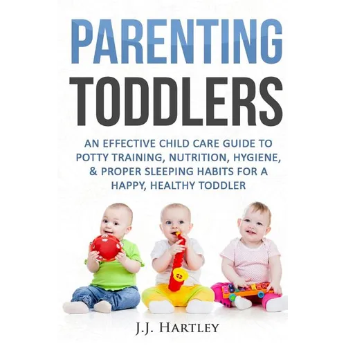 Parenting: Parenting Toddlers: An Effective Child Care Guide To Potty Training, Nutrition, Hygiene, & Proper Sleeping Habits For A Happy Healthy Toddl - Paperback