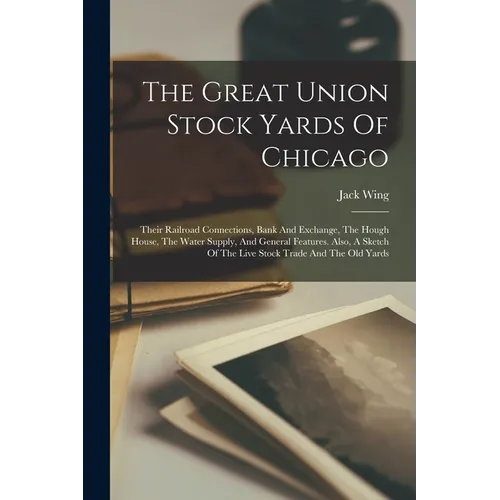 The Great Union Stock Yards Of Chicago: Their Railroad Connections, Bank And Exchange, The Hough House, The Water Supply, And General Features. Also, - Paperback