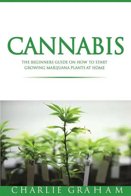Cannabis: The Beginners Guide on How to Start Growing Marijuana Plants at Home - Paperback