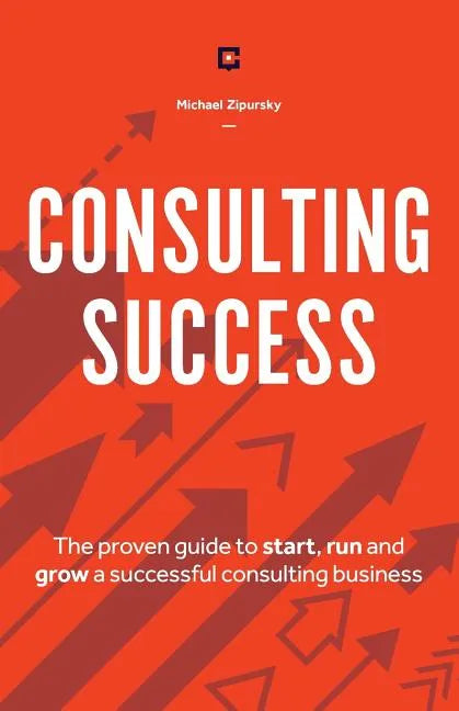 Consulting Success: The Proven Guide to Start, Run and Grow a Successful Consulting Business - Paperback