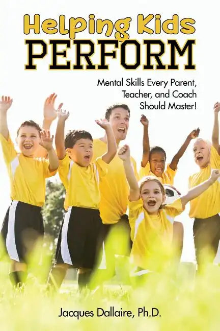 Helping Kids Perform: Mental Skills Every Parent, Teacher, and Coach Should Master! - Paperback