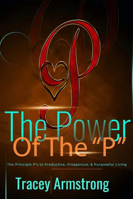 The POWER of the P's: The Principle P's to Productive, Prosperous, & Purposeful Living - Paperback