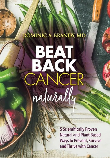 Beat Back Cancer Naturally: 5 Scientifically Proven Natural and Plant-Based Ways to Prevent, Survive and Thrive with Cancer - Hardcover