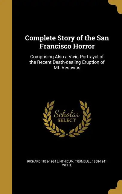 Complete Story of the San Francisco Horror: Comprising Also a Vivid Portrayal of the Recent Death-dealing Eruption of Mt. Vesuvius - Hardcover