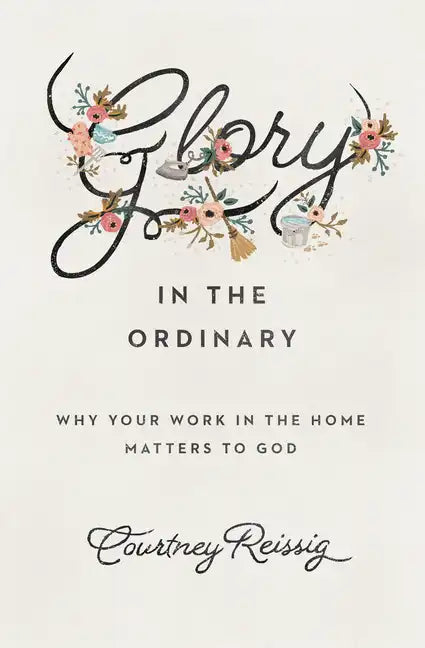 Glory in the Ordinary: Why Your Work in the Home Matters to God - Paperback