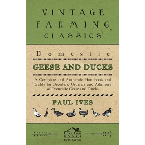 Domestic Geese and Ducks - A Complete and Authentic Handbook and Guide for Breeders, Growers and Admirers of Domestic Geese and Ducks - Paperback