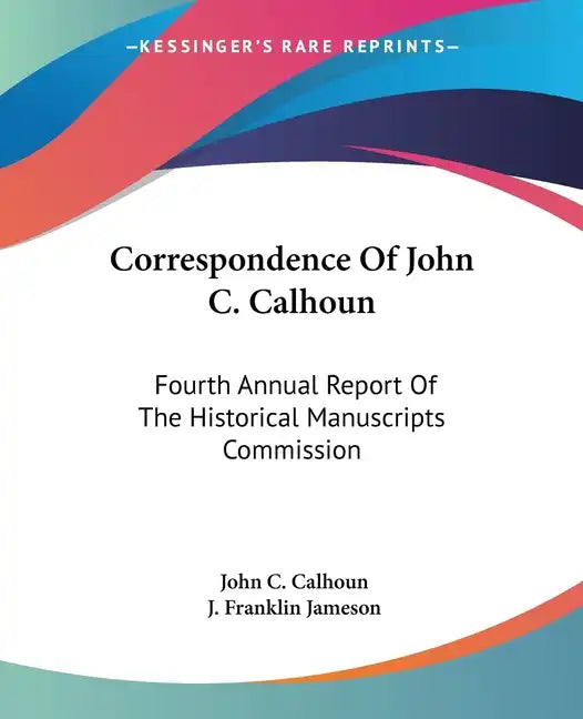 Correspondence Of John C. Calhoun: Fourth Annual Report Of The Historical Manuscripts Commission - Paperback