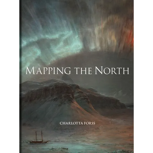 Mapping the North: Myth, Exploration, Encounter - Hardcover