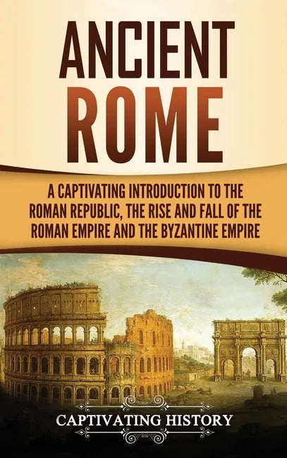 Ancient Rome: A Captivating Introduction to the Roman Republic, The Rise and Fall of the Roman Empire, and The Byzantine Empire - Hardcover