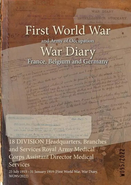 18 DIVISION Headquarters, Branches and Services Royal Army Medical Corps Assistant Director Medical Services: 25 July 1915 - 31 January 1919 (First Wo - Paperback