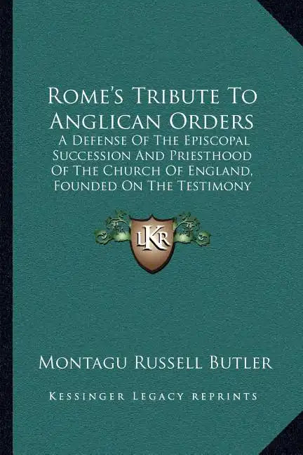 Rome's Tribute To Anglican Orders: A Defense Of The Episcopal Succession And Priesthood Of The Church Of England, Founded On The Testimony Of The Best - Paperback