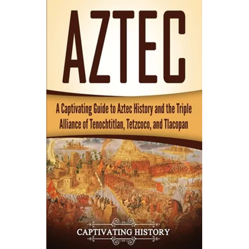 Aztec: A Captivating Guide to Aztec History and the Triple Alliance of Tenochtitlan, Tetzcoco, and Tlacopan - Paperback