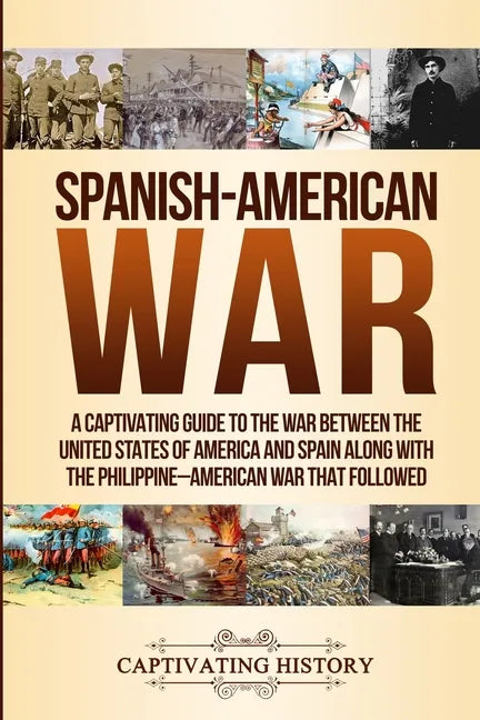 Spanish-American War: A Captivating Guide to the War Between the United States of America and Spain along with The Philippine-American War that Follow - Paperback