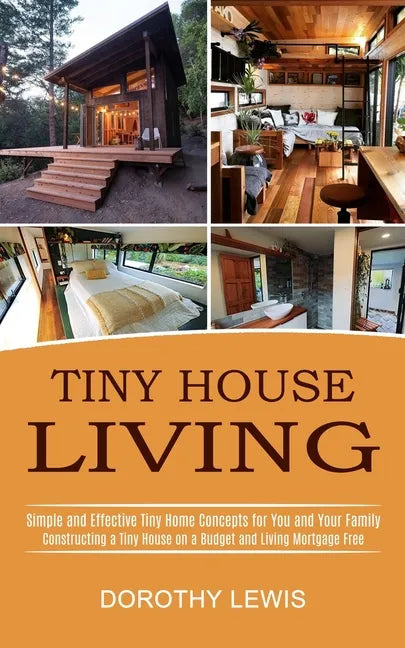 Tiny House Living: Simple and Effective Tiny Home Concepts for You and Your Family (Constructing a Tiny House on a Budget and Living Mortgage Free) - Paperback