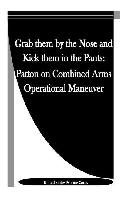 Grab them by the Nose and Kick them in the Pants: Patton on Combined Arms Operational Maneuver - Paperback