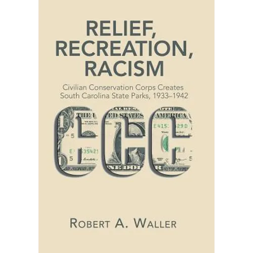Relief, Recreation, Racism: Civilian Conservation Corps Creates South Carolina State Parks, 1933-1942 - Hardcover