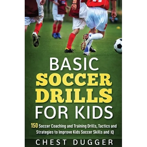 Basic Soccer Drills for Kids: 150 Soccer Coaching and Training Drills, Tactics and Strategies to Improve Kids Soccer Skills and IQ - Hardcover
