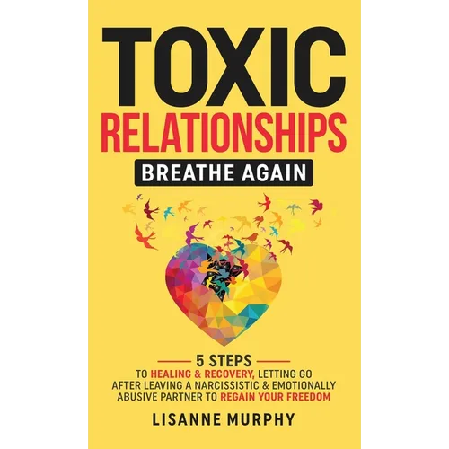 Toxic Relationships: 5 Steps to Healing & Recovery; Letting Go After Leaving A Narcissistic & Emotionally Abusive Partner to Regain Your Freedom - Hardcover