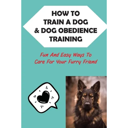 How To Train A Dog & Dog Obedience Training: Fun And Easy Ways To Care For Your Furry Friend: How To Communicate With Your Dog - Paperback