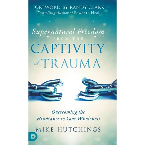 Supernatural Freedom from the Captivity of Trauma: Overcoming the Hindrance to Your Wholeness - Hardcover