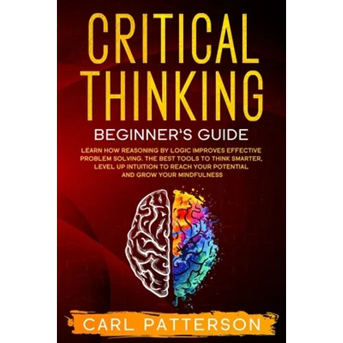 Critical Thinking Beginner's Guide: Learn How Reasoning by Logic Improves Effective Problem Solving. The Tools to Think Smarter, Level up Intuition to - Paperback