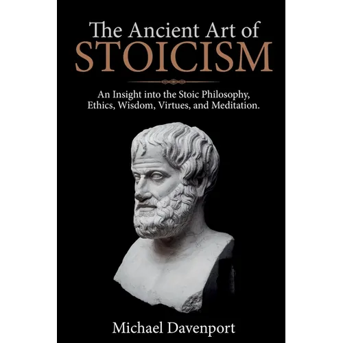 The Ancient Art of Stoicism: An Insight into the Stoic Philosophy, Ethics, Wisdom, Virtues, and Meditation - Paperback