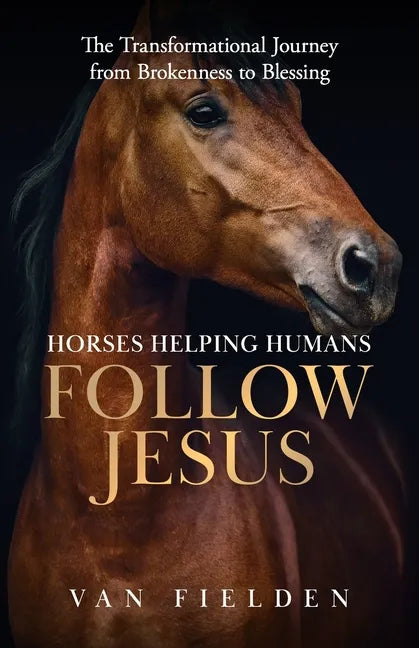 Horses Helping Humans Follow Jesus: The Transformational Journey from Brokenness to Blessing - Paperback
