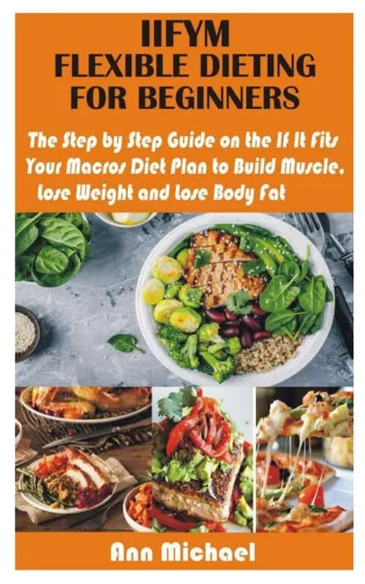 Iifym Flexible Dieting for Beginners: The Step by Step Guide on the If It Fits Your Macros Diet Plan to Build Muscle, Lose Weight and Lose Body Fat - Paperback