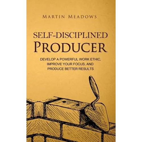 Self-Disciplined Producer: Develop a Powerful Work Ethic, Improve Your Focus, and Produce Better Results - Hardcover