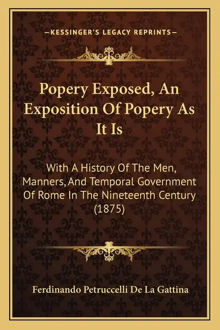 Popery Exposed, An Exposition Of Popery As It Is: With A History Of The Men, Manners, And Temporal Government Of Rome In The Nineteenth Century (1875) - Paperback