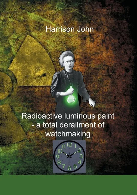 Radioactive Luminous Paint - a cardinal derailment of watchmaking: A little book about a monumental problem - Paperback