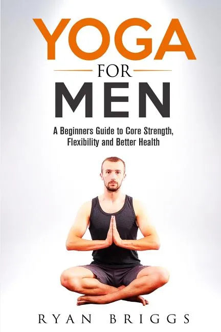 Yoga for Men: A Beginners Guide to Core Strength, Flexibility and Better Health - Paperback