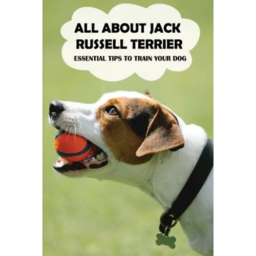 All About Jack Russell Terrier: Essential Tips To Train Your Dog: Things You Didn'T Know About Jack Russell Terriers - Paperback