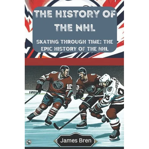 The History of the NHL: Skating Through Time: The Epic History of the NHL - Paperback