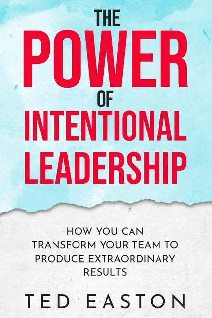The Power Of Intentional Leadership: How You Can Transform Your Team To Produce Extraordinary Results - Paperback