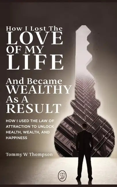 How I Lost the Love of My Life and Became Wealthy as a Result: How I Used the Law of Attraction to Unlock Health, Wealth, and Happiness - Hardcover