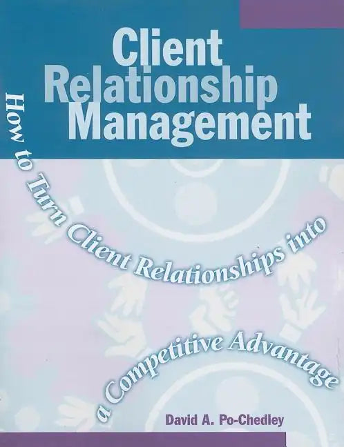 Client Relationship Management: How to Turn Client Relationships Into a Competitive Advantage - Paperback