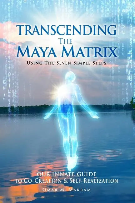 Transcending the Maya Matrix: Using the Seven simple Steps: Our Innate Guide to Co-Creation & Self-Realization - Paperback