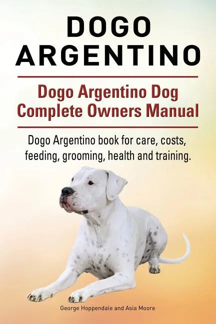 Dogo Argentino. Dogo Argentino Dog Complete Owners Manual. Dogo Argentino book for care, costs, feeding, grooming, health and training. - Paperback