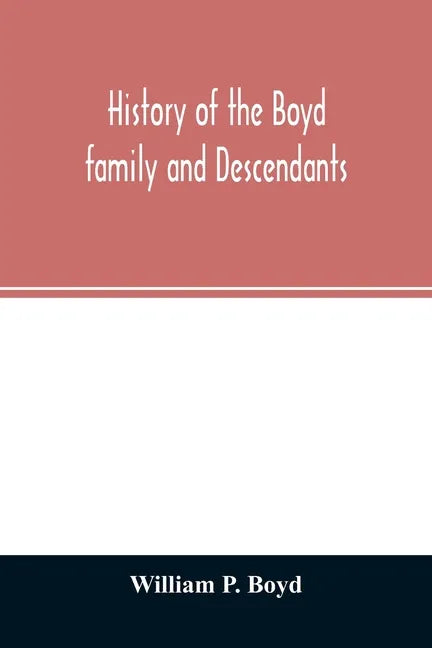History of the Boyd family and descendants, with historical sketches of the ancient family of Boyd's in Scotland from the year 1200, and those of Irel - Paperback