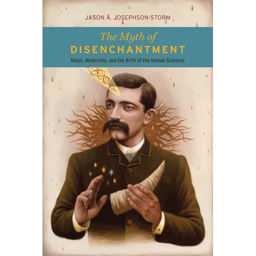 The Myth of Disenchantment: Magic, Modernity, and the Birth of the Human Sciences - Paperback