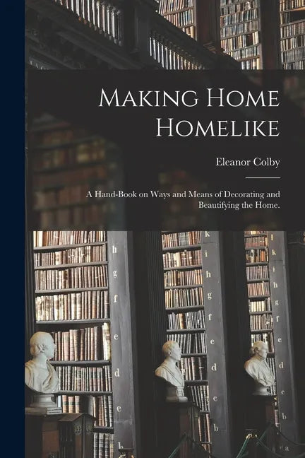Making Home Homelike: a Hand-book on Ways and Means of Decorating and Beautifying the Home. - Paperback