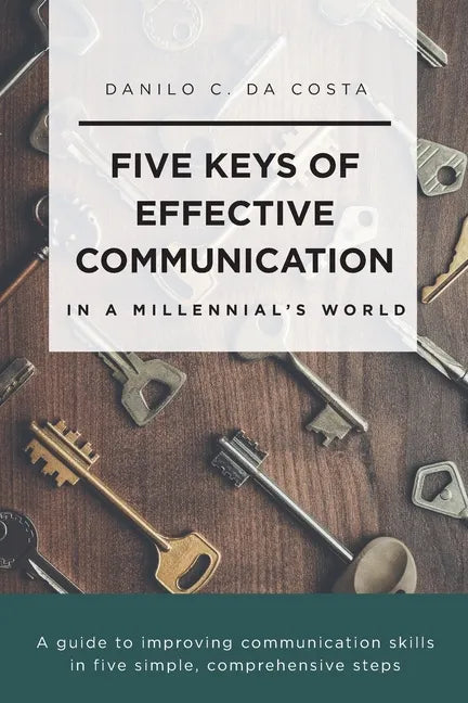Five Keys of Effective Communication in a Millennial'sWorld: A guide to improving communication skills in five simple, comprehensive steps - Paperback