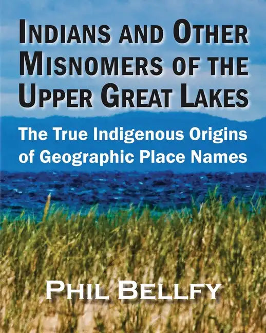 Indians and Other Misnomers of the Upper Great Lakes: The True Indigenous Origins of Geographic Place Names - Paperback